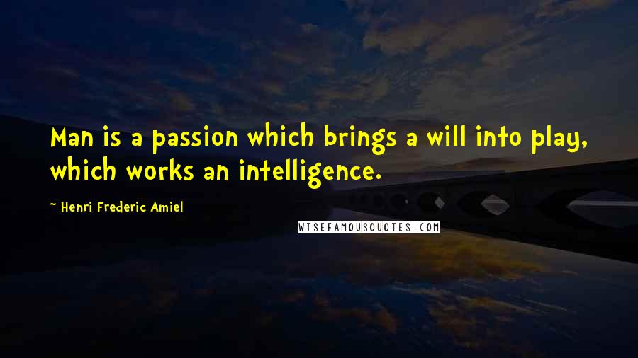 Henri Frederic Amiel Quotes: Man is a passion which brings a will into play, which works an intelligence.