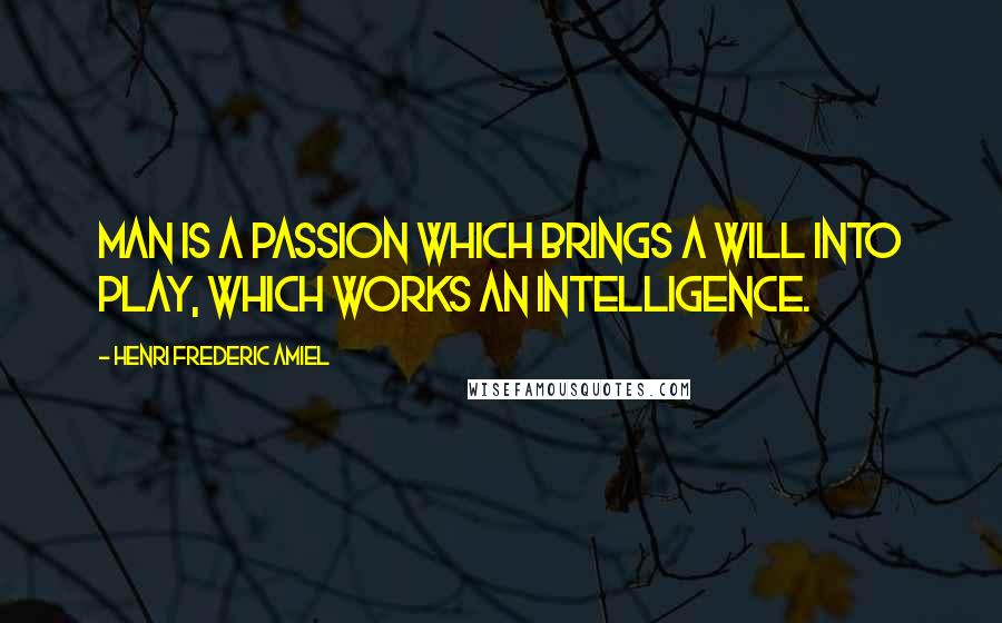 Henri Frederic Amiel Quotes: Man is a passion which brings a will into play, which works an intelligence.