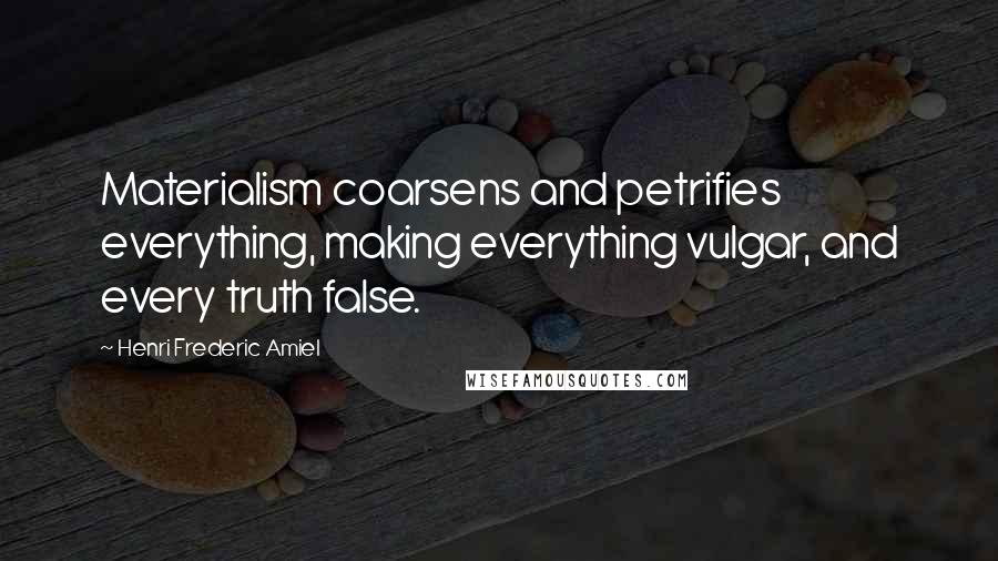 Henri Frederic Amiel Quotes: Materialism coarsens and petrifies everything, making everything vulgar, and every truth false.