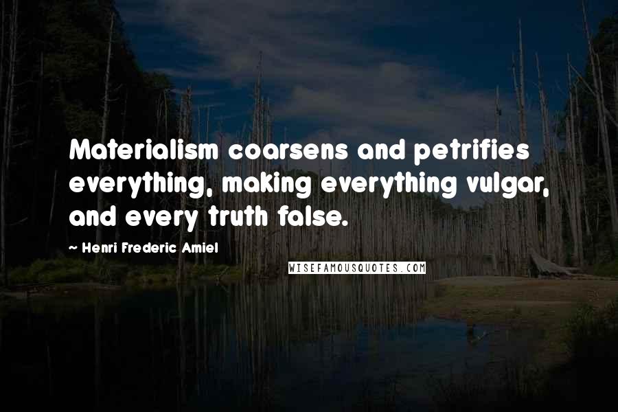 Henri Frederic Amiel Quotes: Materialism coarsens and petrifies everything, making everything vulgar, and every truth false.