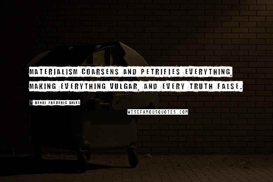 Henri Frederic Amiel Quotes: Materialism coarsens and petrifies everything, making everything vulgar, and every truth false.