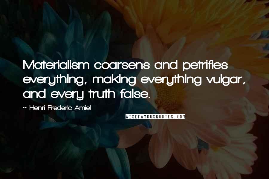 Henri Frederic Amiel Quotes: Materialism coarsens and petrifies everything, making everything vulgar, and every truth false.