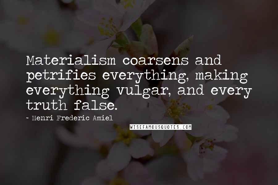 Henri Frederic Amiel Quotes: Materialism coarsens and petrifies everything, making everything vulgar, and every truth false.