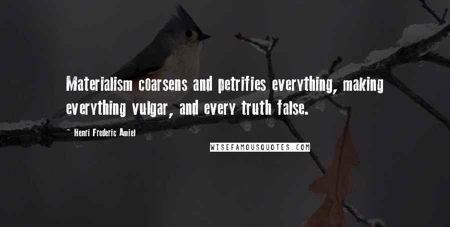 Henri Frederic Amiel Quotes: Materialism coarsens and petrifies everything, making everything vulgar, and every truth false.