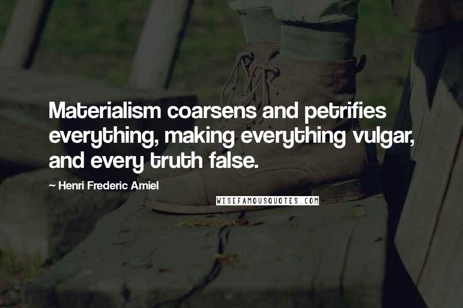 Henri Frederic Amiel Quotes: Materialism coarsens and petrifies everything, making everything vulgar, and every truth false.