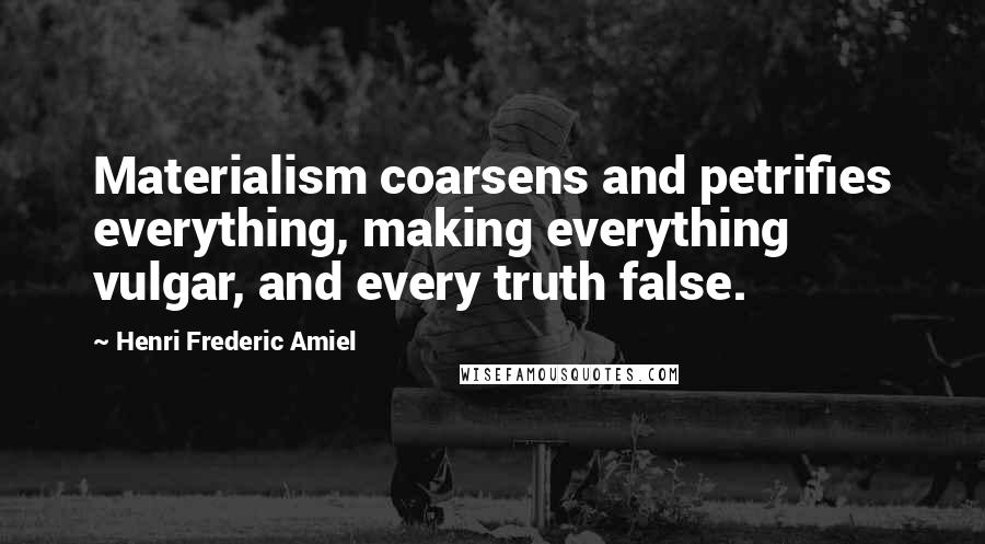 Henri Frederic Amiel Quotes: Materialism coarsens and petrifies everything, making everything vulgar, and every truth false.