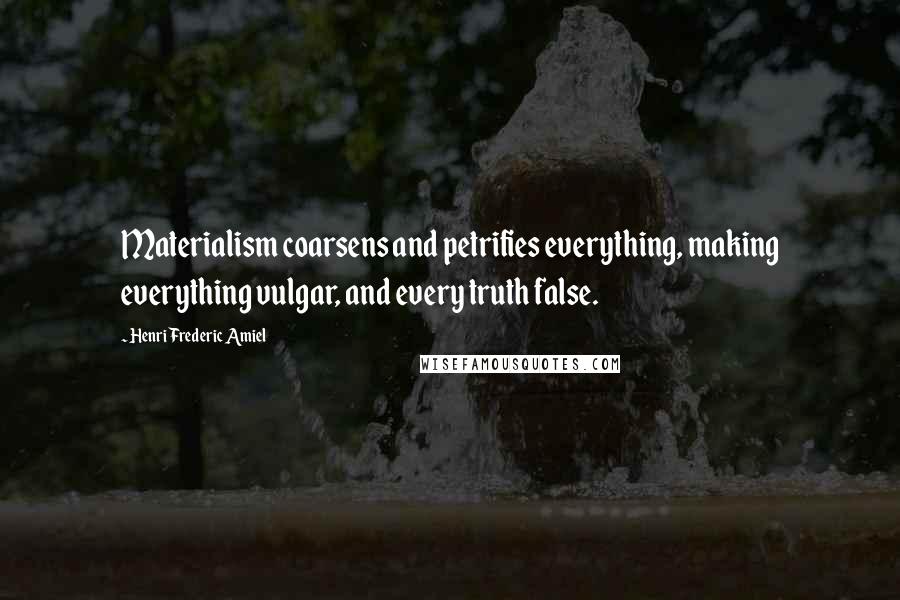 Henri Frederic Amiel Quotes: Materialism coarsens and petrifies everything, making everything vulgar, and every truth false.
