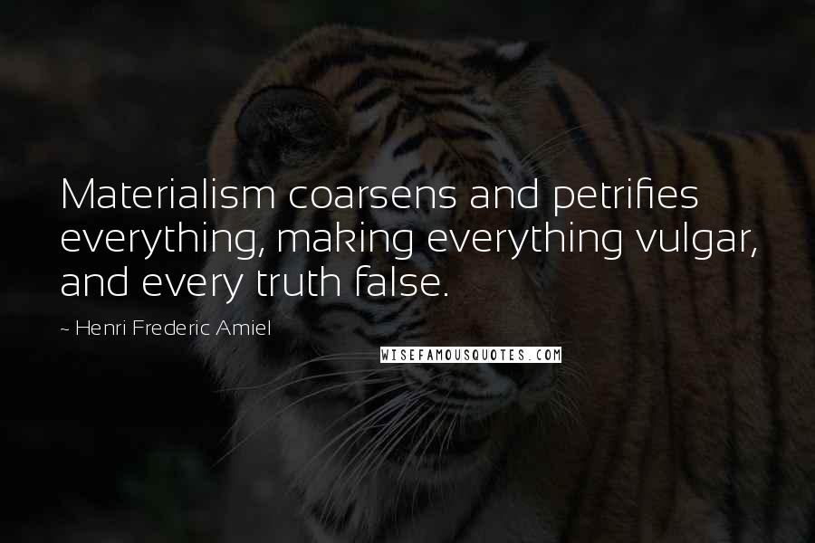 Henri Frederic Amiel Quotes: Materialism coarsens and petrifies everything, making everything vulgar, and every truth false.