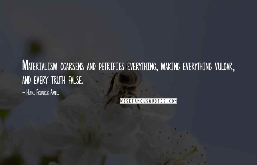 Henri Frederic Amiel Quotes: Materialism coarsens and petrifies everything, making everything vulgar, and every truth false.
