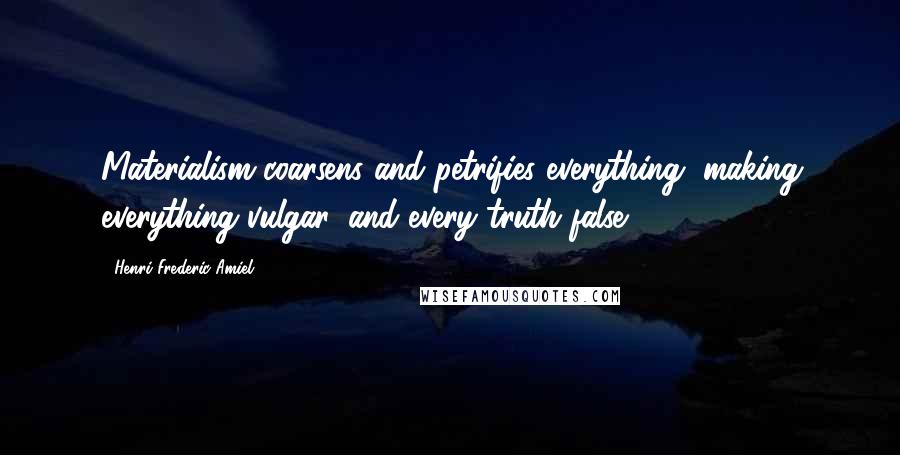 Henri Frederic Amiel Quotes: Materialism coarsens and petrifies everything, making everything vulgar, and every truth false.