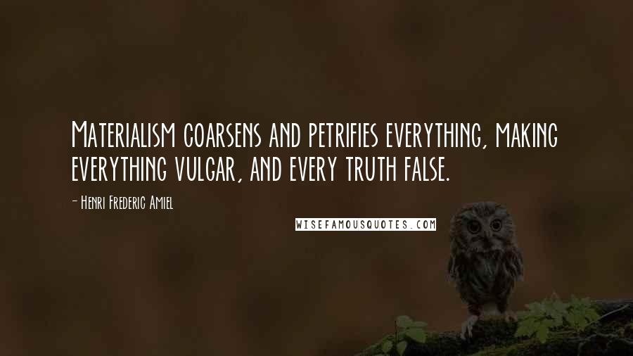 Henri Frederic Amiel Quotes: Materialism coarsens and petrifies everything, making everything vulgar, and every truth false.