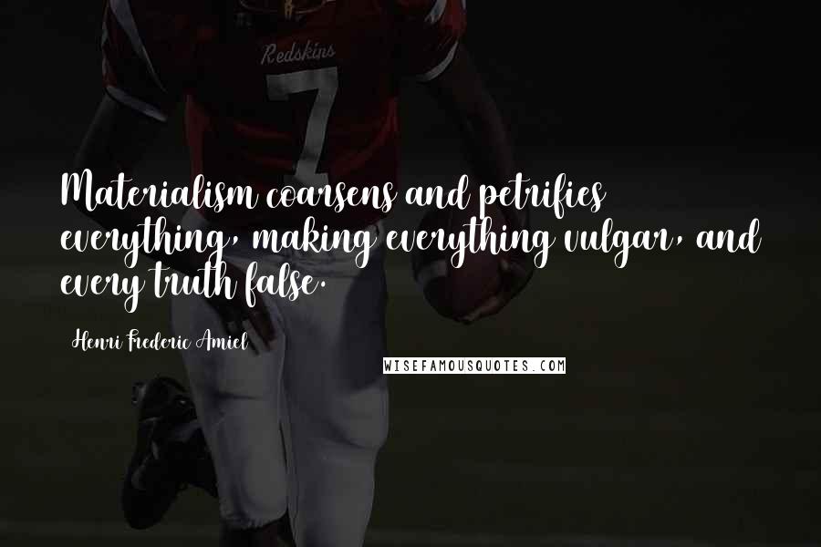 Henri Frederic Amiel Quotes: Materialism coarsens and petrifies everything, making everything vulgar, and every truth false.