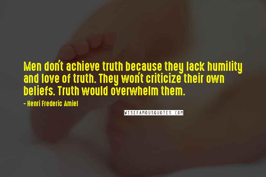 Henri Frederic Amiel Quotes: Men don't achieve truth because they lack humility and love of truth. They won't criticize their own beliefs. Truth would overwhelm them.