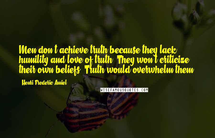 Henri Frederic Amiel Quotes: Men don't achieve truth because they lack humility and love of truth. They won't criticize their own beliefs. Truth would overwhelm them.