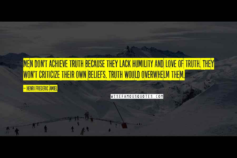 Henri Frederic Amiel Quotes: Men don't achieve truth because they lack humility and love of truth. They won't criticize their own beliefs. Truth would overwhelm them.