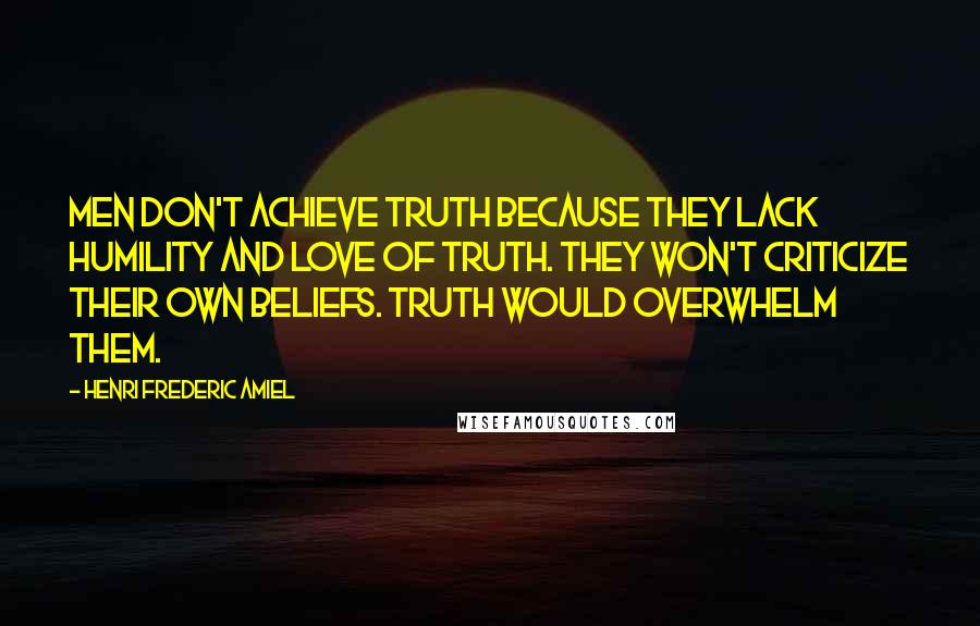 Henri Frederic Amiel Quotes: Men don't achieve truth because they lack humility and love of truth. They won't criticize their own beliefs. Truth would overwhelm them.