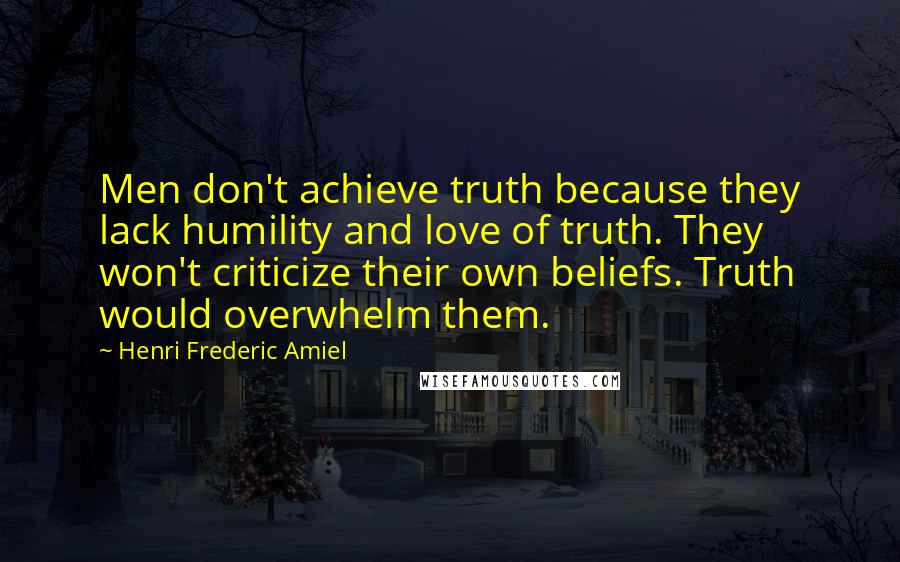 Henri Frederic Amiel Quotes: Men don't achieve truth because they lack humility and love of truth. They won't criticize their own beliefs. Truth would overwhelm them.