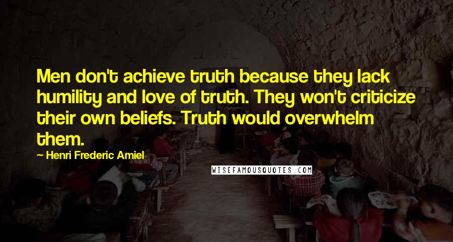 Henri Frederic Amiel Quotes: Men don't achieve truth because they lack humility and love of truth. They won't criticize their own beliefs. Truth would overwhelm them.