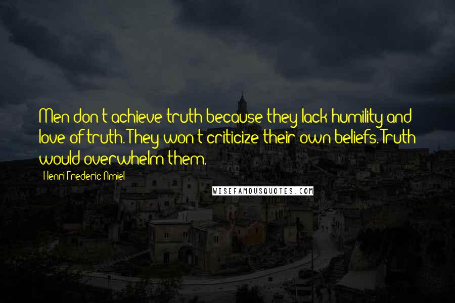 Henri Frederic Amiel Quotes: Men don't achieve truth because they lack humility and love of truth. They won't criticize their own beliefs. Truth would overwhelm them.