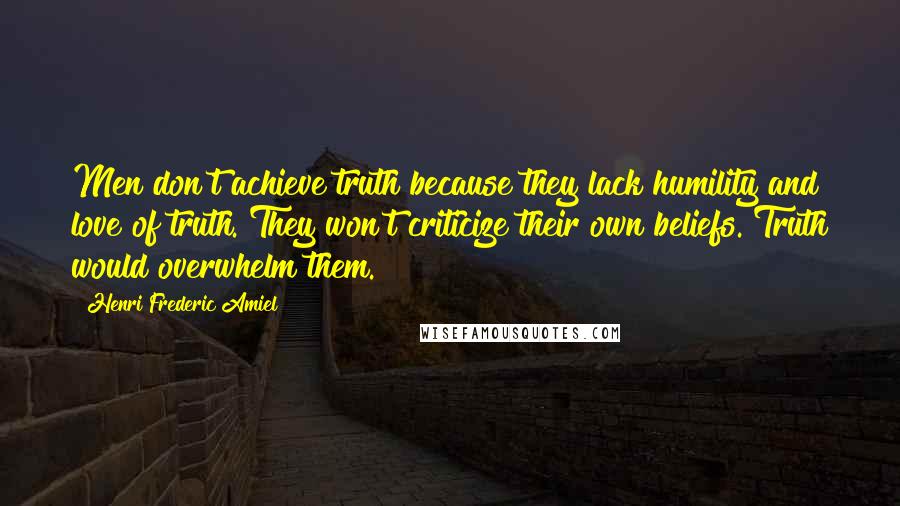 Henri Frederic Amiel Quotes: Men don't achieve truth because they lack humility and love of truth. They won't criticize their own beliefs. Truth would overwhelm them.