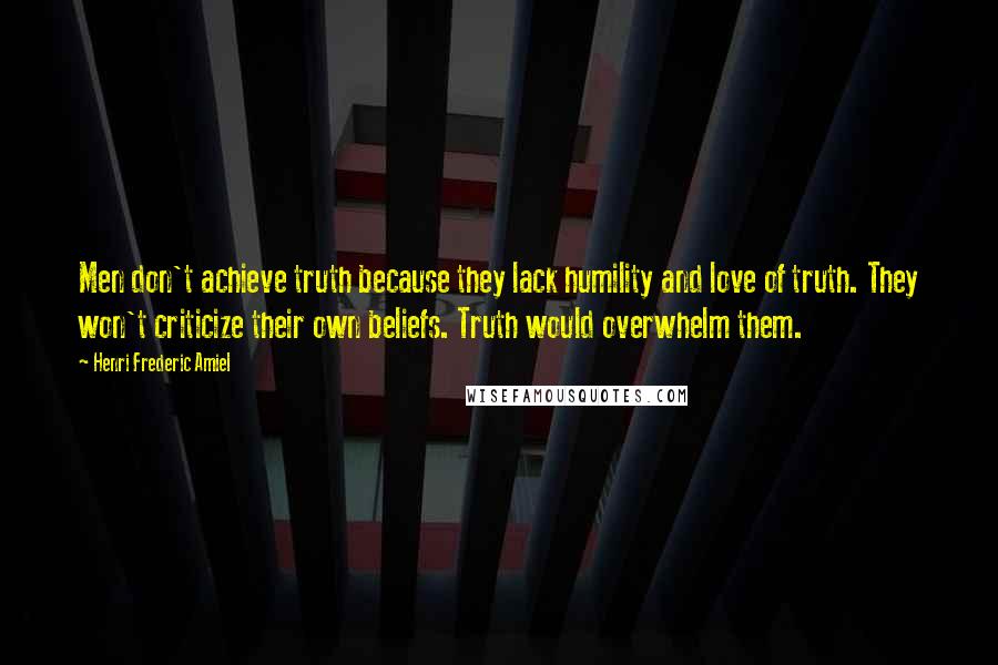 Henri Frederic Amiel Quotes: Men don't achieve truth because they lack humility and love of truth. They won't criticize their own beliefs. Truth would overwhelm them.