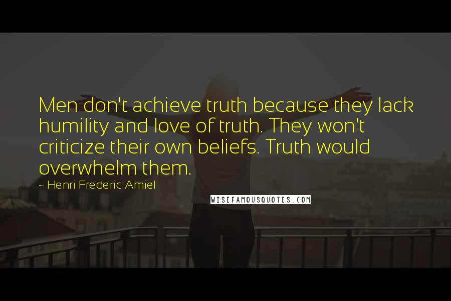 Henri Frederic Amiel Quotes: Men don't achieve truth because they lack humility and love of truth. They won't criticize their own beliefs. Truth would overwhelm them.