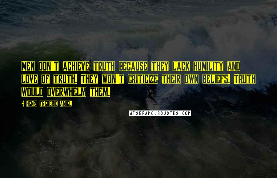 Henri Frederic Amiel Quotes: Men don't achieve truth because they lack humility and love of truth. They won't criticize their own beliefs. Truth would overwhelm them.