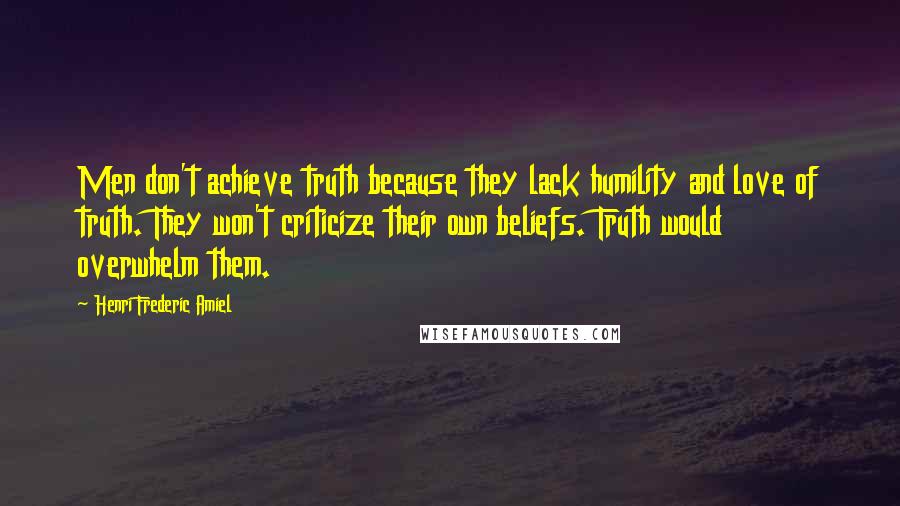 Henri Frederic Amiel Quotes: Men don't achieve truth because they lack humility and love of truth. They won't criticize their own beliefs. Truth would overwhelm them.