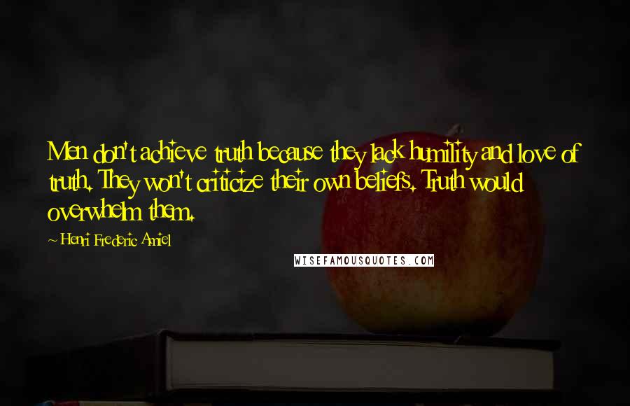 Henri Frederic Amiel Quotes: Men don't achieve truth because they lack humility and love of truth. They won't criticize their own beliefs. Truth would overwhelm them.