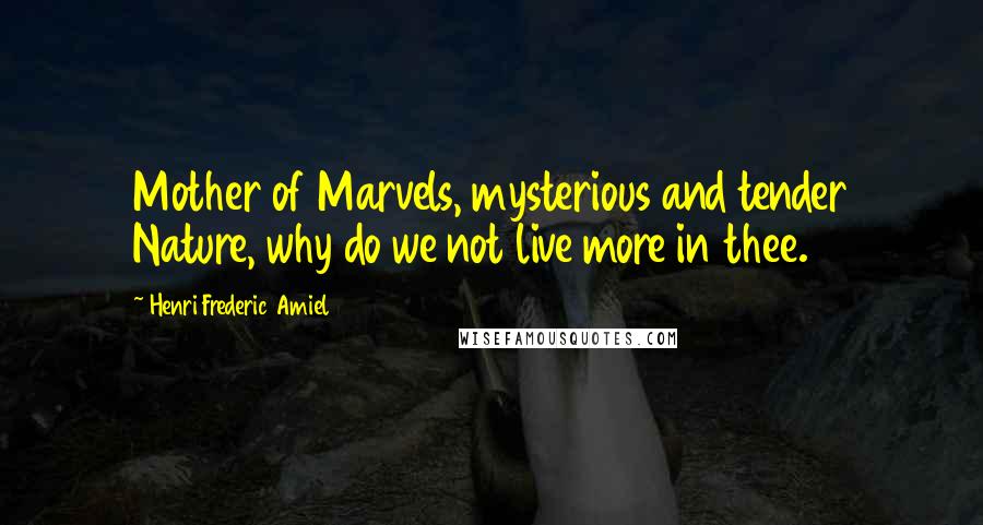 Henri Frederic Amiel Quotes: Mother of Marvels, mysterious and tender Nature, why do we not live more in thee.