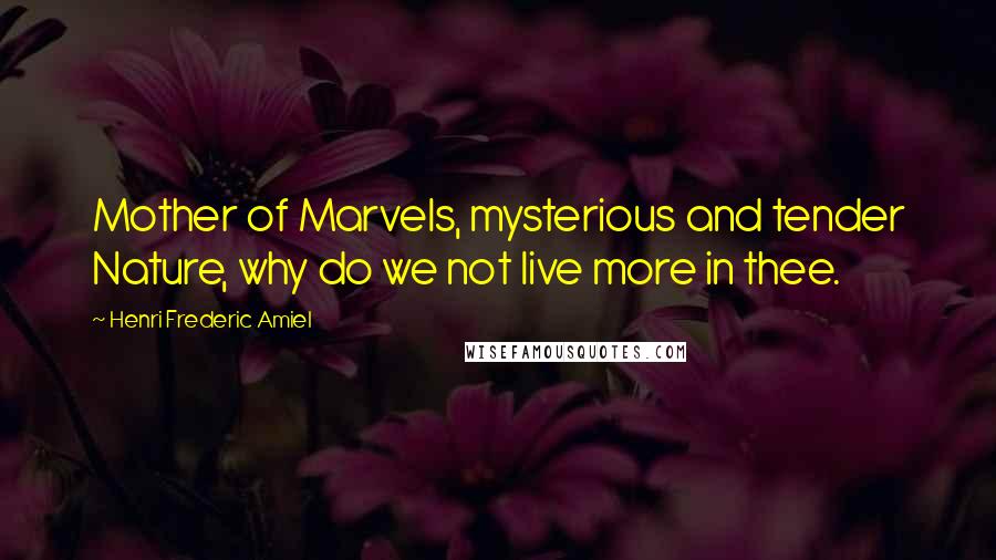 Henri Frederic Amiel Quotes: Mother of Marvels, mysterious and tender Nature, why do we not live more in thee.