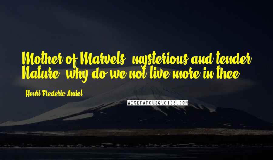 Henri Frederic Amiel Quotes: Mother of Marvels, mysterious and tender Nature, why do we not live more in thee.