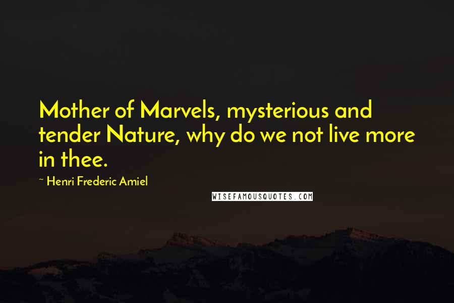 Henri Frederic Amiel Quotes: Mother of Marvels, mysterious and tender Nature, why do we not live more in thee.