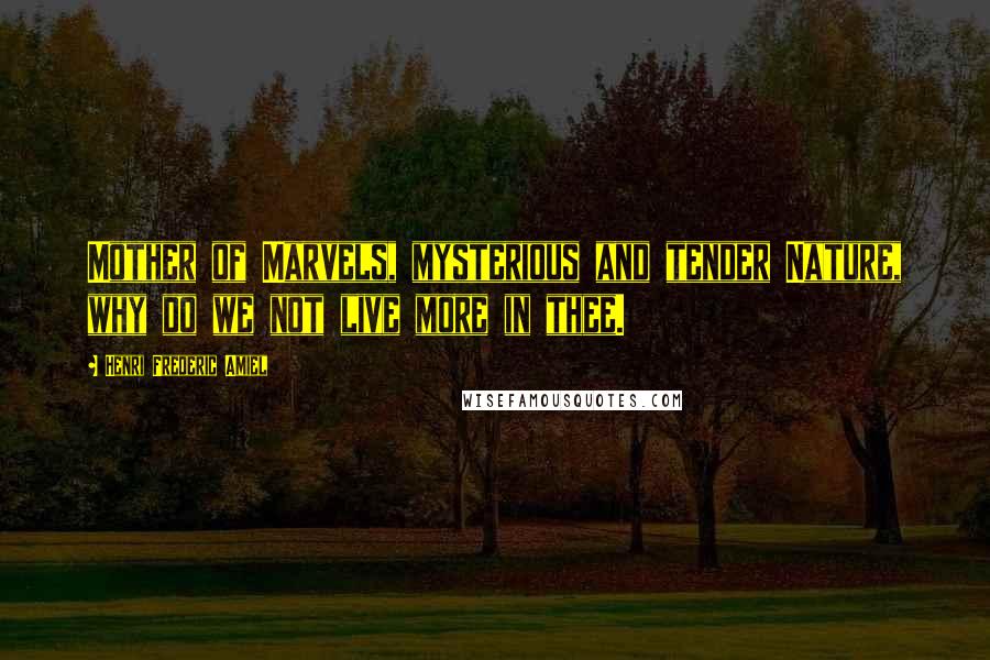 Henri Frederic Amiel Quotes: Mother of Marvels, mysterious and tender Nature, why do we not live more in thee.