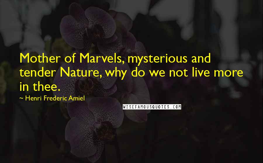 Henri Frederic Amiel Quotes: Mother of Marvels, mysterious and tender Nature, why do we not live more in thee.