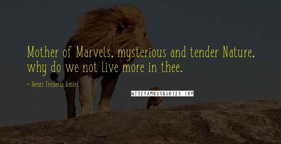 Henri Frederic Amiel Quotes: Mother of Marvels, mysterious and tender Nature, why do we not live more in thee.