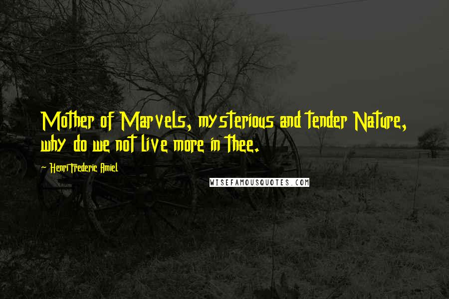 Henri Frederic Amiel Quotes: Mother of Marvels, mysterious and tender Nature, why do we not live more in thee.