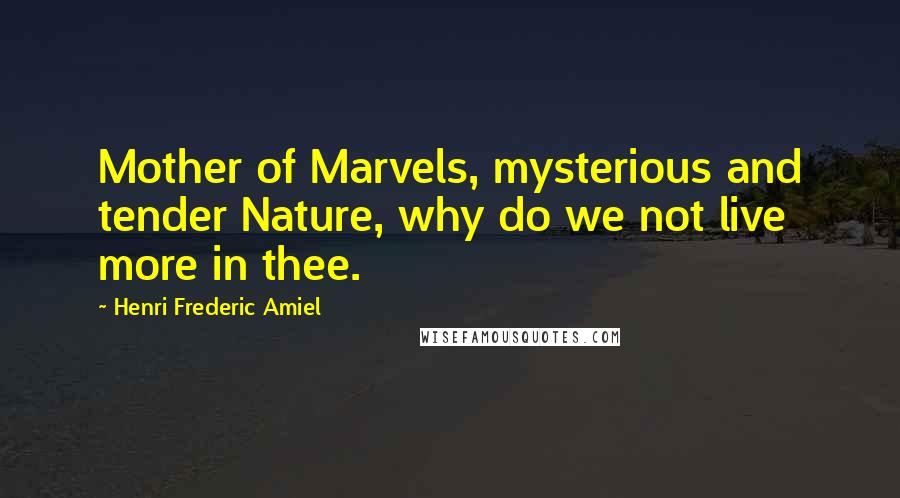 Henri Frederic Amiel Quotes: Mother of Marvels, mysterious and tender Nature, why do we not live more in thee.