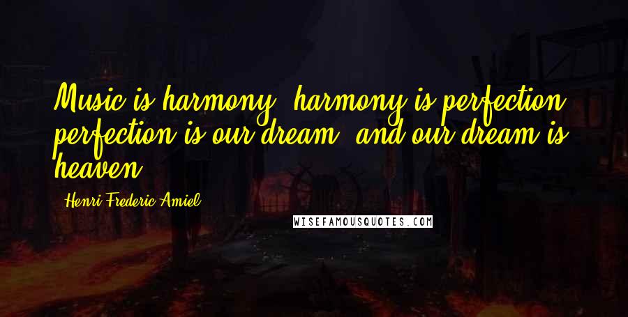Henri Frederic Amiel Quotes: Music is harmony, harmony is perfection, perfection is our dream, and our dream is heaven.