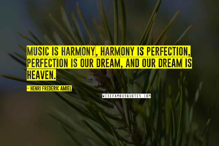 Henri Frederic Amiel Quotes: Music is harmony, harmony is perfection, perfection is our dream, and our dream is heaven.