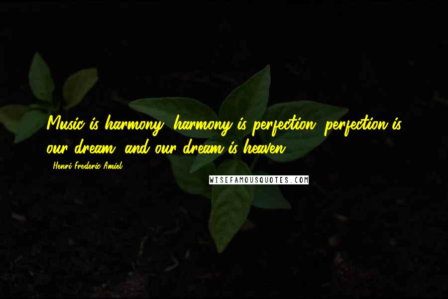 Henri Frederic Amiel Quotes: Music is harmony, harmony is perfection, perfection is our dream, and our dream is heaven.