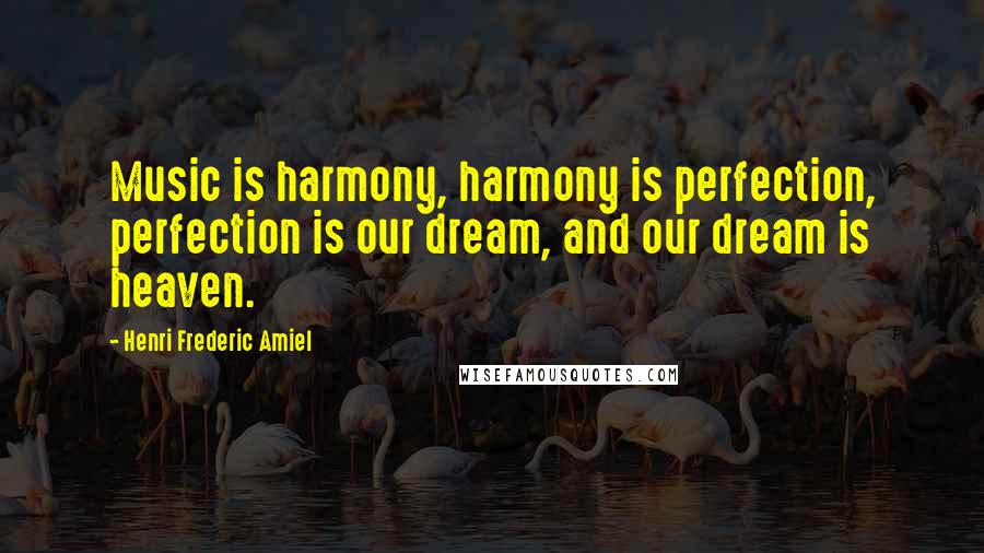 Henri Frederic Amiel Quotes: Music is harmony, harmony is perfection, perfection is our dream, and our dream is heaven.