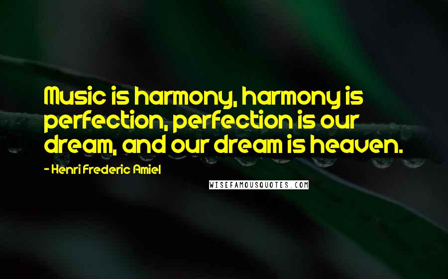 Henri Frederic Amiel Quotes: Music is harmony, harmony is perfection, perfection is our dream, and our dream is heaven.