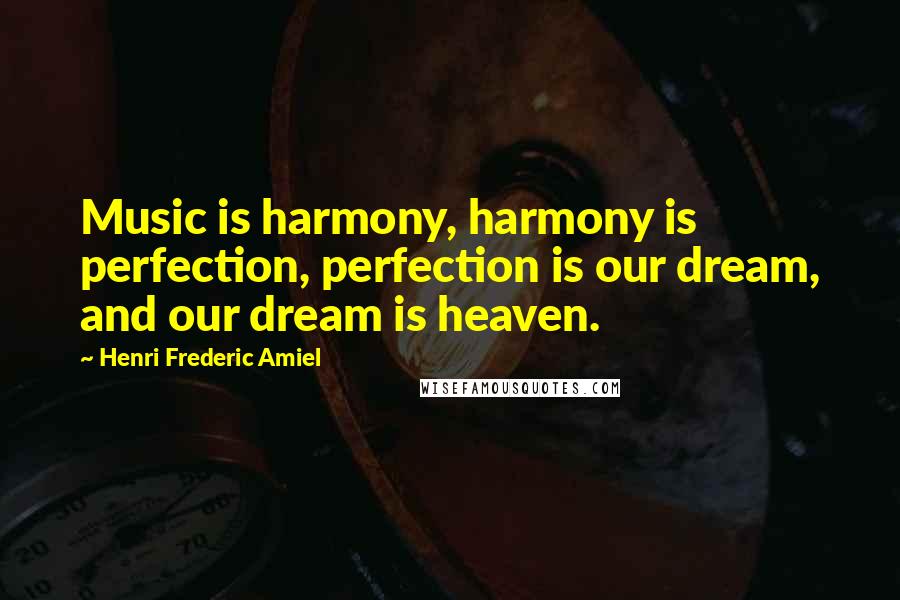 Henri Frederic Amiel Quotes: Music is harmony, harmony is perfection, perfection is our dream, and our dream is heaven.