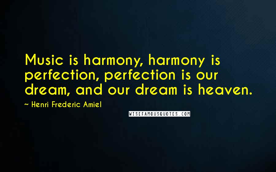 Henri Frederic Amiel Quotes: Music is harmony, harmony is perfection, perfection is our dream, and our dream is heaven.