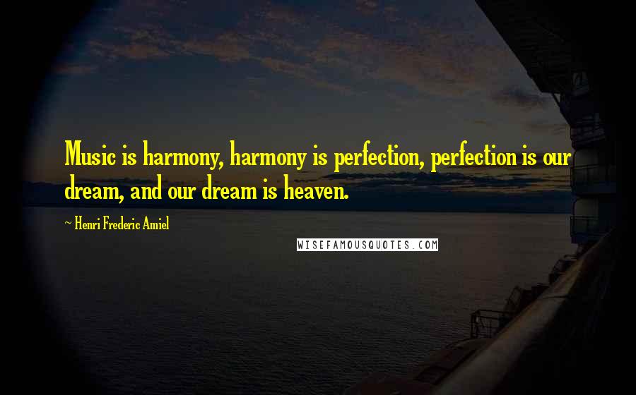 Henri Frederic Amiel Quotes: Music is harmony, harmony is perfection, perfection is our dream, and our dream is heaven.