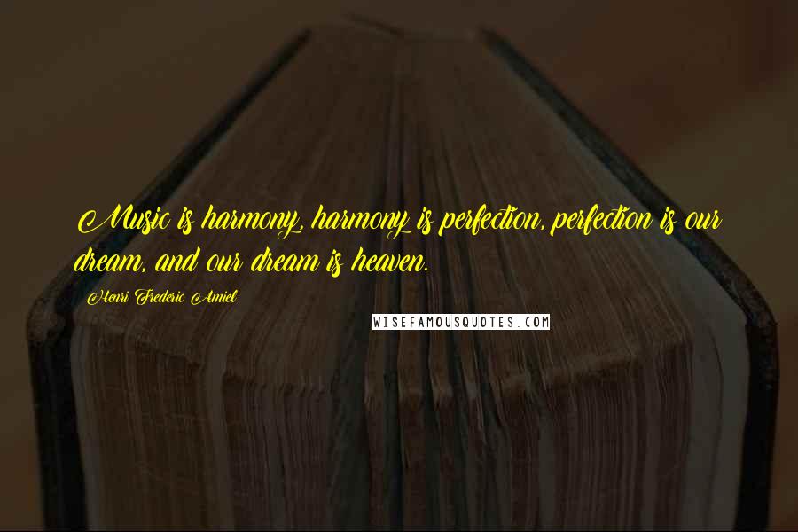 Henri Frederic Amiel Quotes: Music is harmony, harmony is perfection, perfection is our dream, and our dream is heaven.