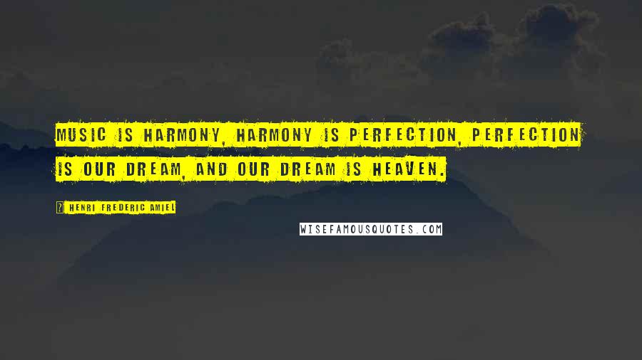 Henri Frederic Amiel Quotes: Music is harmony, harmony is perfection, perfection is our dream, and our dream is heaven.