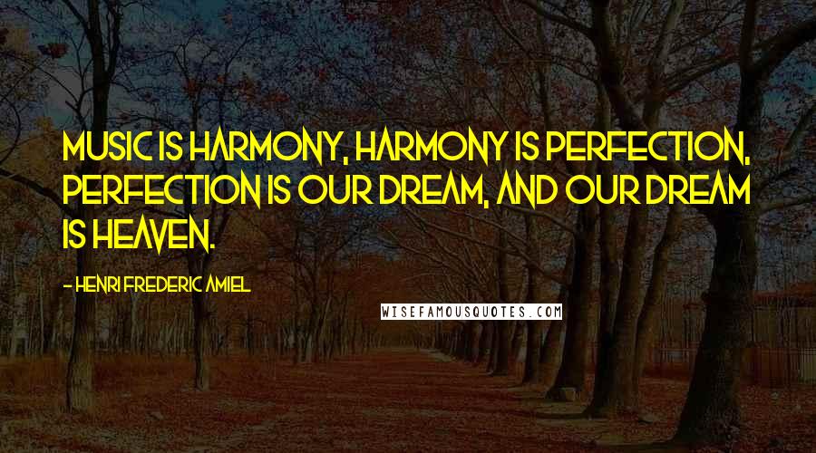 Henri Frederic Amiel Quotes: Music is harmony, harmony is perfection, perfection is our dream, and our dream is heaven.