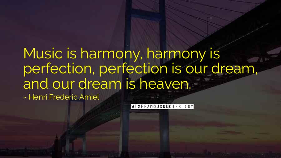 Henri Frederic Amiel Quotes: Music is harmony, harmony is perfection, perfection is our dream, and our dream is heaven.